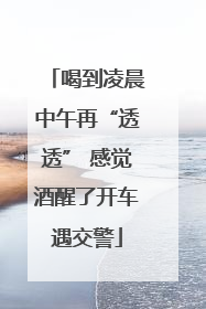 喝到凌晨中午再“透透” 感觉酒醒了开车遇交警