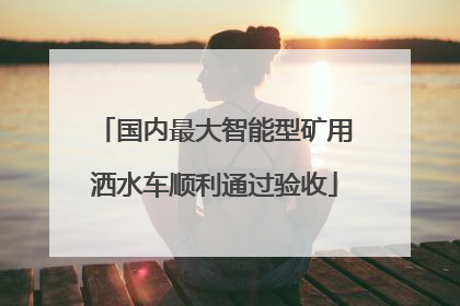 国内最大智能型矿用洒水车顺利通过验收
