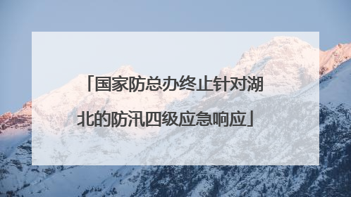 国家防总办终止针对湖北的防汛四级应急响应