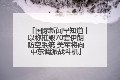 国际新闻早知道丨以称摧毁70套伊朗防空系统 美军将向中东调派战斗机