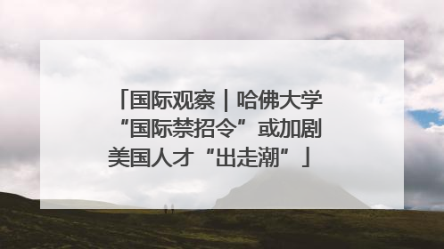 国际观察｜哈佛大学“国际禁招令”或加剧美国人才“出走潮”