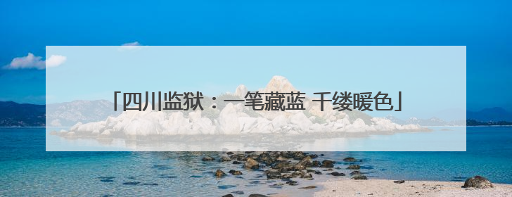 四川监狱：一笔藏蓝 千缕暖色