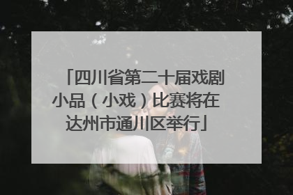 四川省第二十届戏剧小品（小戏）比赛将在达州市通川区举行
