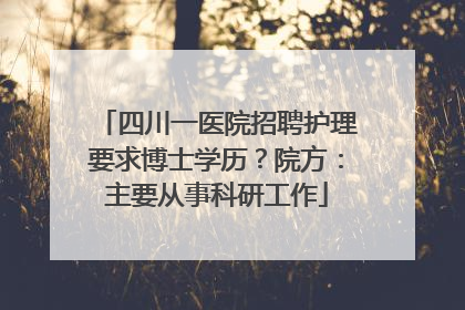四川一医院招聘护理要求博士学历？院方：主要从事科研工作