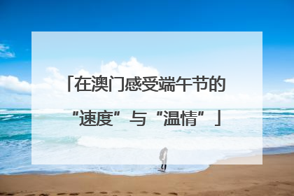 在澳门感受端午节的“速度”与“温情”