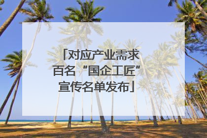 对应产业需求 百名“国企工匠”宣传名单发布