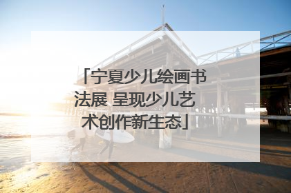 宁夏少儿绘画书法展 呈现少儿艺术创作新生态