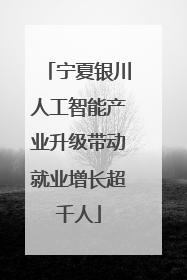 宁夏银川人工智能产业升级带动就业增长超千人
