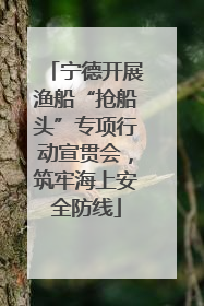 宁德开展渔船“抢船头”专项行动宣贯会，筑牢海上安全防线