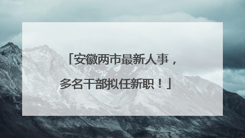 安徽两市最新人事，多名干部拟任新职！