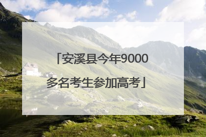 安溪县今年9000多名考生参加高考