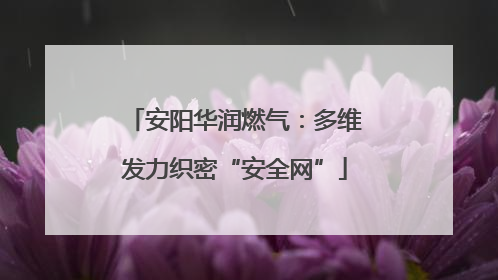 安阳华润燃气：多维发力织密“安全网”