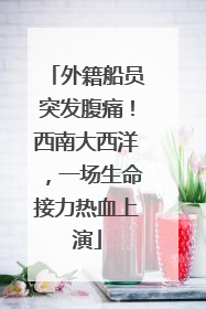 外籍船员突发腹痛！西南大西洋，一场生命接力热血上演