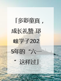 多彩童真，成长礼赞 邛崃学子2025年的“六一”这样过