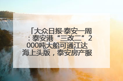 大众日报·泰安一周：泰安港“三改二”2000吨大船可通江达海上头版，泰安房产服务改革经验全省推广