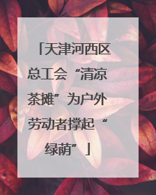 天津河西区总工会“清凉茶摊”为户外劳动者撑起“绿荫”