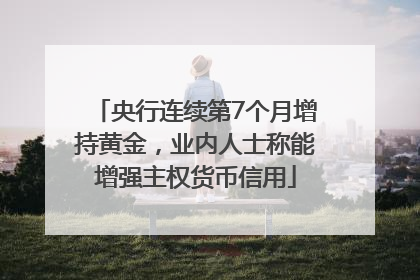 央行连续第7个月增持黄金，业内人士称能增强主权货币信用