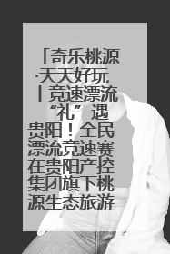 奇乐桃源·天天好玩丨竞速漂流 “礼”遇贵阳！全民漂流竞速赛在贵阳产控集团旗下桃源生态旅游度假区举行