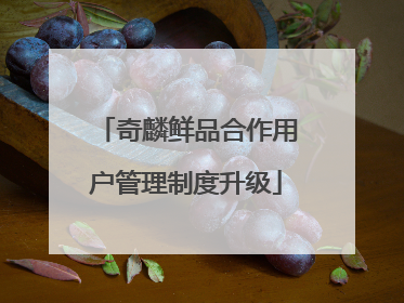 奇麟鲜品合作用户管理制度升级