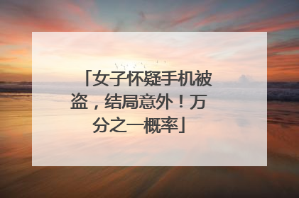 女子怀疑手机被盗，结局意外！万分之一概率