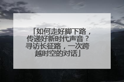 如何走好脚下路，传递好新时代声音？寻访长征路，一次跨越时空的对话