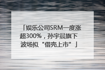 娱乐公司SRM一度涨超300%，孙宇晨旗下波场拟“借壳上市”