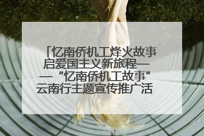 忆南侨机工烽火故事 启爱国主义新旅程——“忆南侨机工故事”云南行主题宣传推广活动圆满收官
