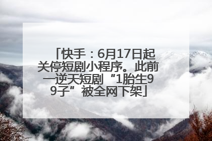 快手：6月17日起关停短剧小程序。此前一逆天短剧“1胎生99子”被全网下架