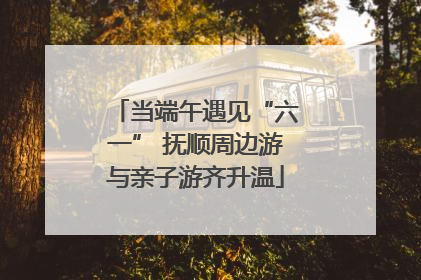 当端午遇见“六一” 抚顺周边游与亲子游齐升温