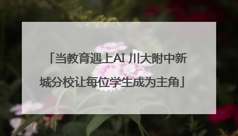 当教育遇上AI 川大附中新城分校让每位学生成为主角