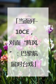 当面歼-10CE，对面“阵风”：巴黎航展对台戏