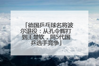 德国乒乓球名将波尔退役：从孔令辉打到王楚钦，同5代国乒选手竞争