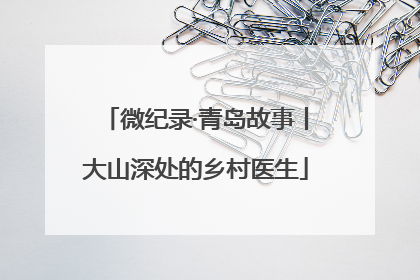 微纪录·青岛故事丨大山深处的乡村医生