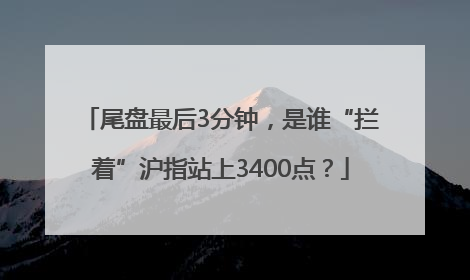 尾盘最后3分钟，是谁“拦着”沪指站上3400点？