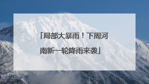 局部大暴雨！下周河南新一轮降雨来袭