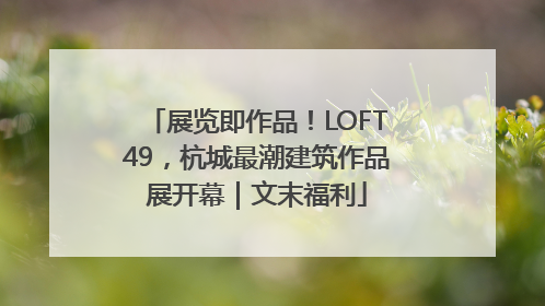 展览即作品！LOFT49，杭城最潮建筑作品展开幕｜文末福利