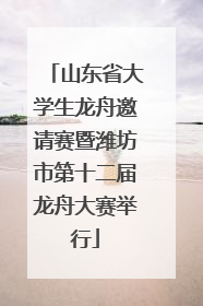 山东省大学生龙舟邀请赛暨潍坊市第十二届龙舟大赛举行
