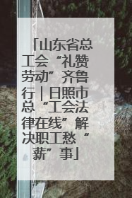 山东省总工会“礼赞劳动”齐鲁行｜日照市总“工会法律在线”解决职工愁“薪”事