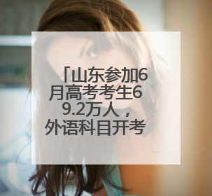 山东参加6月高考考生69.2万人，外语科目开考前15分钟后不得入场