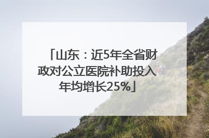 山东：近5年全省财政对公立医院补助投入年均增长25%