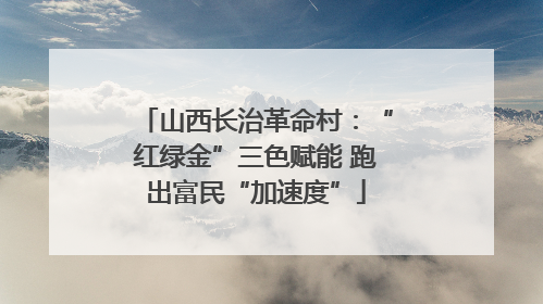 山西长治革命村：“红绿金”三色赋能 跑出富民“加速度”