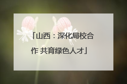 山西：深化局校合作 共育绿色人才