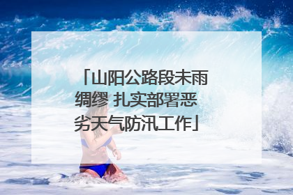 山阳公路段未雨绸缪 扎实部署恶劣天气防汛工作