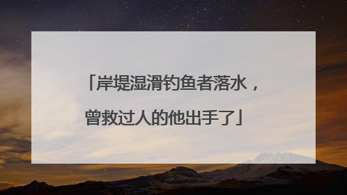 岸堤湿滑钓鱼者落水，曾救过人的他出手了