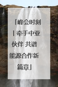 峰会时刻丨牵手中亚伙伴 共谱能源合作新篇章