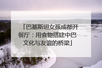 巴基斯坦女孩成都开餐厅：用食物搭建中巴文化与友谊的桥梁