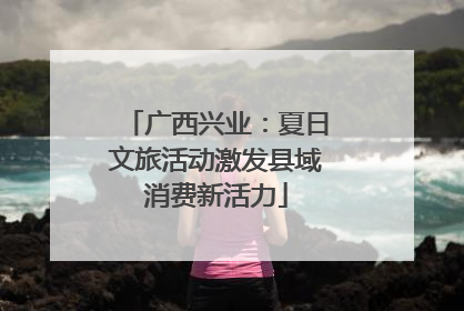 广西兴业：夏日文旅活动激发县域消费新活力