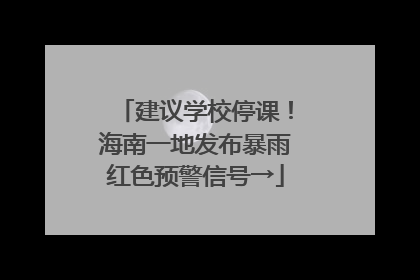 建议学校停课！海南一地发布暴雨红色预警信号→