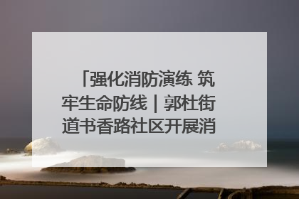 强化消防演练 筑牢生命防线｜郭杜街道书香路社区开展消防演练活动