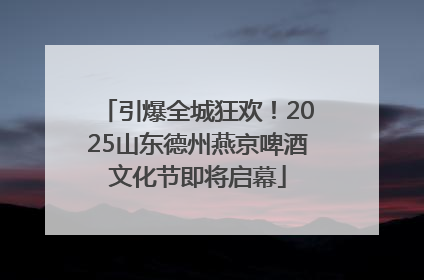 引爆全城狂欢！2025山东德州燕京啤酒文化节即将启幕